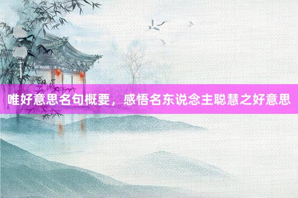 唯好意思名句概要，感悟名东说念主聪慧之好意思