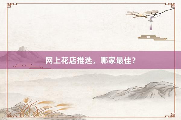网上花店推选，哪家最佳？