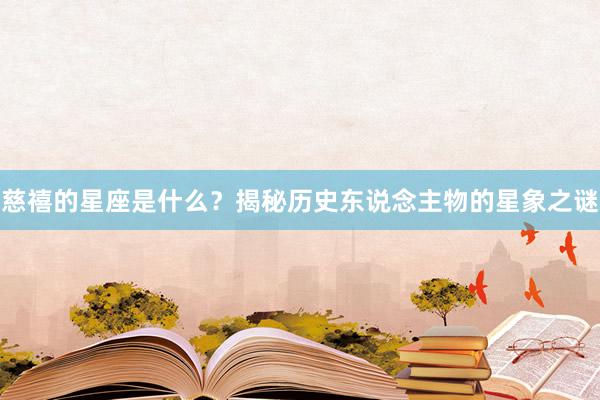 慈禧的星座是什么？揭秘历史东说念主物的星象之谜