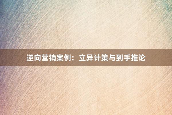 逆向营销案例：立异计策与到手推论